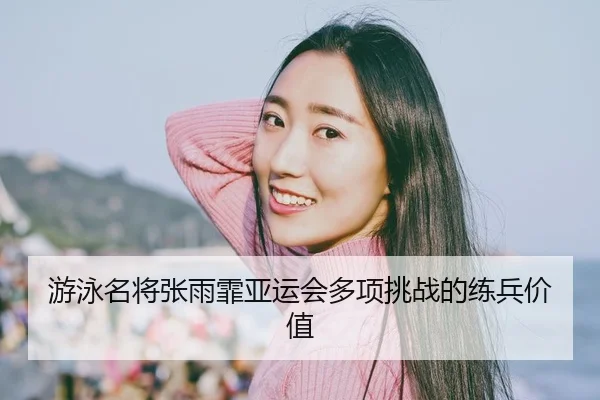 游泳名将张雨霏亚运会多项挑战的练兵价值